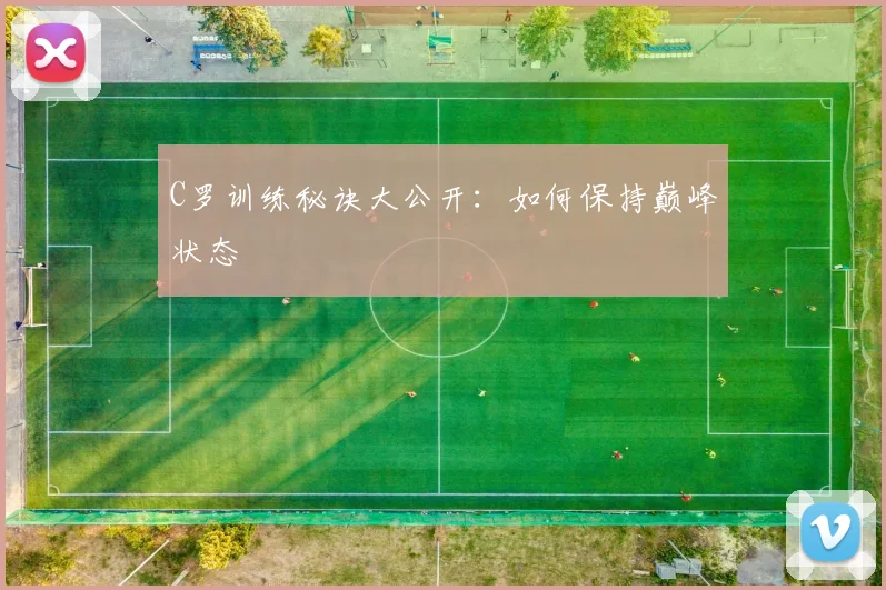 C罗训练秘诀大公开：如何保持巅峰状态