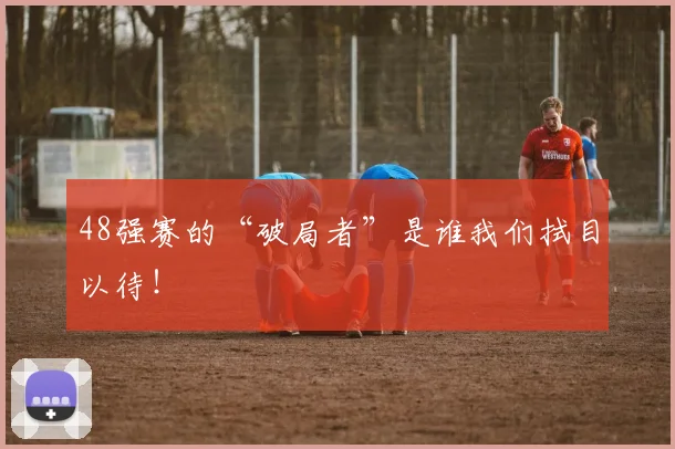 48强赛的“破局者”是谁我们拭目以待！