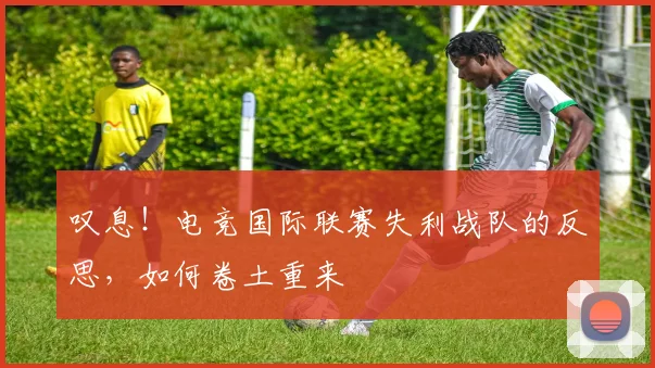 叹息！电竞国际联赛失利战队的反思，如何卷土重来
