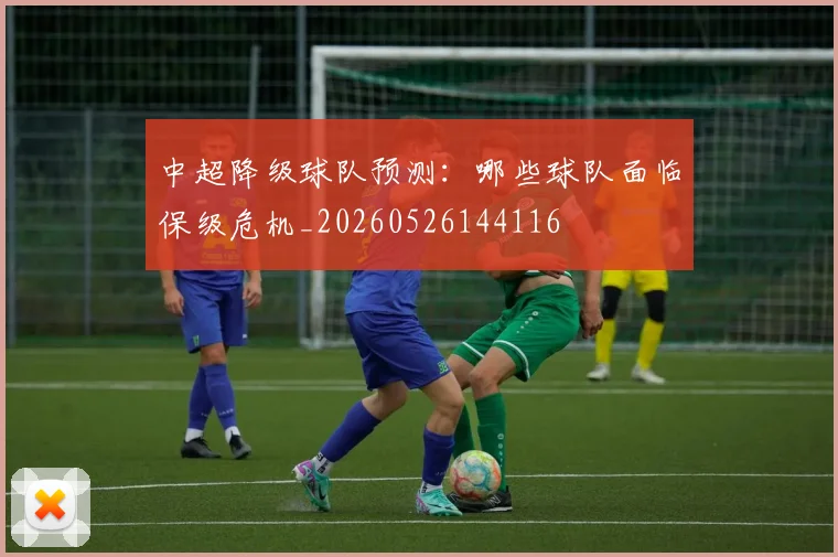 中超降级球队预测：哪些球队面临保级危机_20260526144116