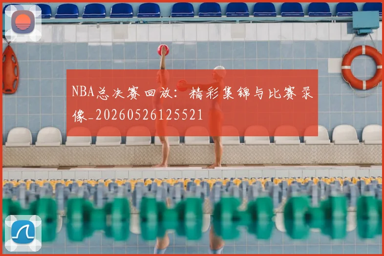 NBA总决赛回放：精彩集锦与比赛录像_20260526125521